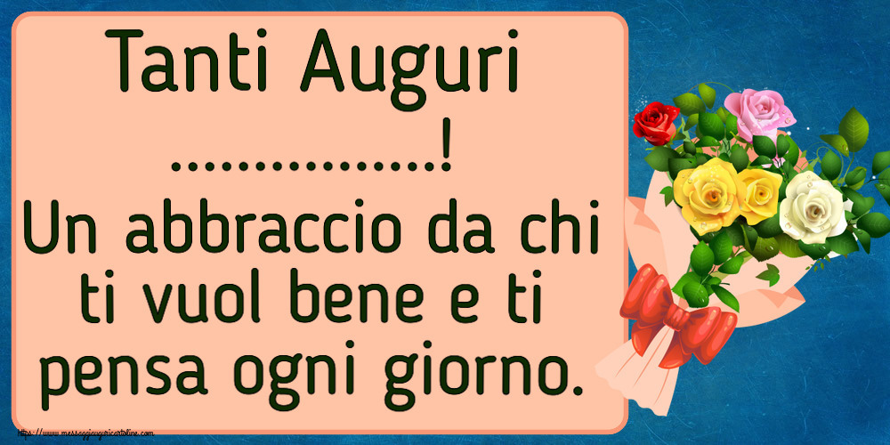 Tanti Auguri! Un abbraccio da chi ti vuol bene e ti pensa ogni giorno. Crea cartoline Tanti Auguri! Un abbraccio da chi ti vuol bene e ti pensa ogni giorno. Crea cartoline
