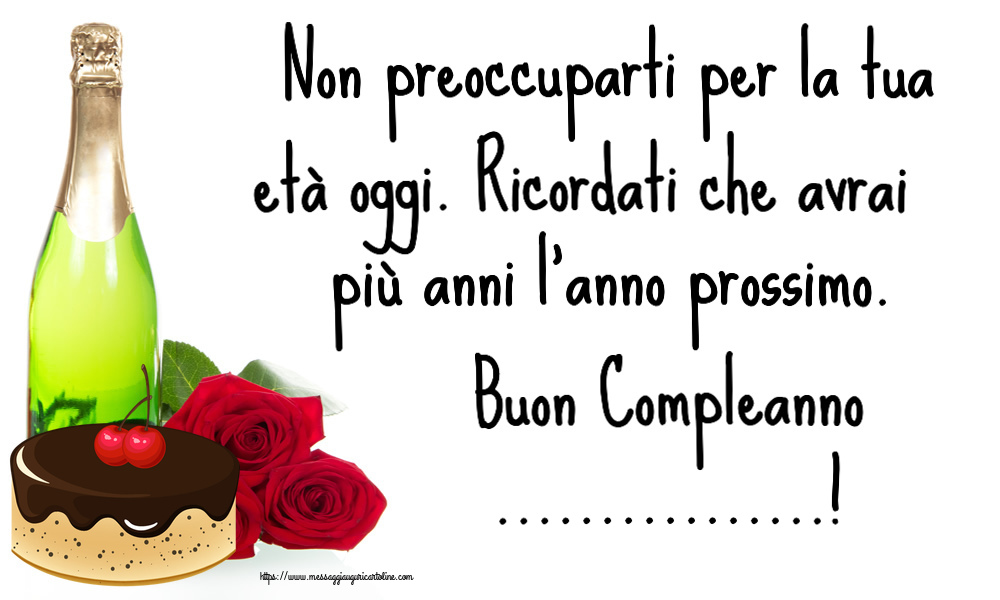 Crea cartoline personalizzate di compleanno | Non preoccuparti per la tua età oggi. Ricordati che avrai più anni l'anno prossimo. Buon Compleanno ...!