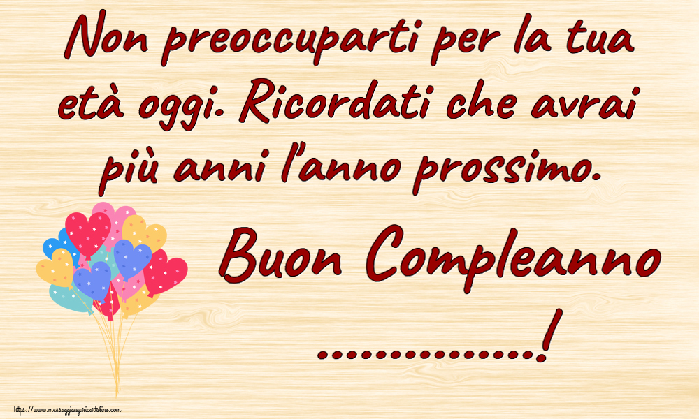 Crea cartoline personalizzate di compleanno | Non preoccuparti per la tua età oggi. Ricordati che avrai più anni l'anno prossimo. Buon Compleanno ...! ~ palloncini da festa