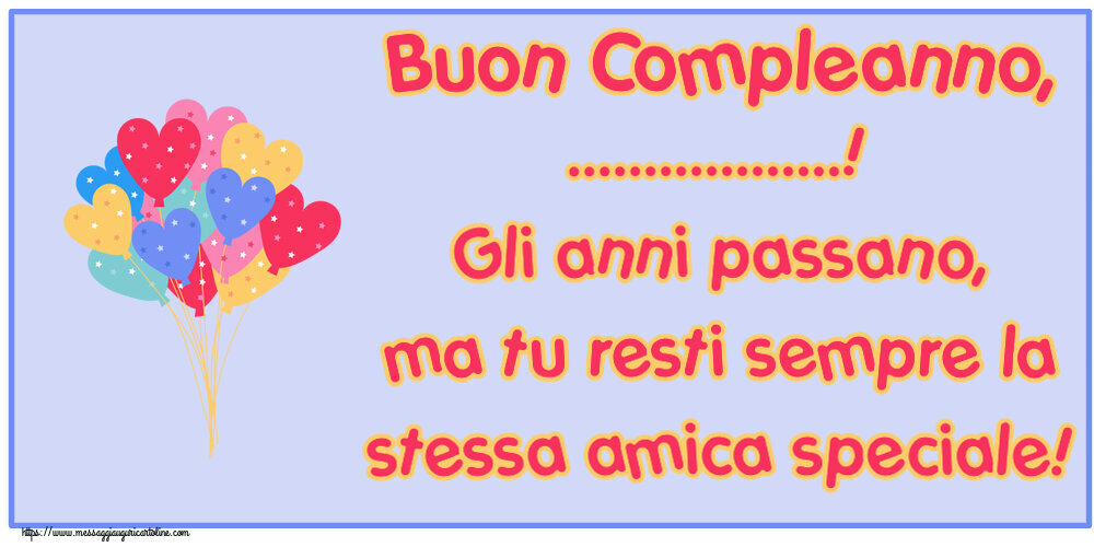 Crea cartoline personalizzate di compleanno | Buon Compleanno, ...! Gli anni passano, ma tu resti sempre la stessa amica speciale!